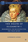Book The Death of Elizabeth I: Remembering and Reconstructing the Virgin Queen (Queenship and Power) free