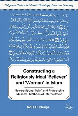 Book Constructing a Religiously Ideal ',Believer', and ',Woman', in Islam: Neo-traditional Salafi and Progressive Muslims' Methods of Interpretation (Palgrave Series in Islamic Theology, Law, and History) free