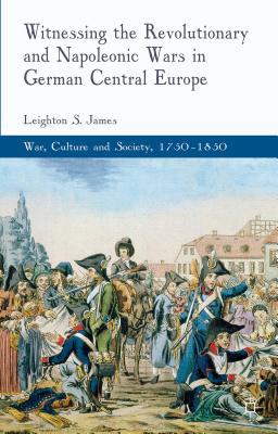 Book Witnessing the Revolutionary and Napoleonic Wars in German Central Europe (War, Culture and Society, 1750 –1850) free