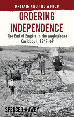 Book Ordering Independence: The End of Empire in the Anglophone Caribbean, 1947-69 (Britain and the World) free