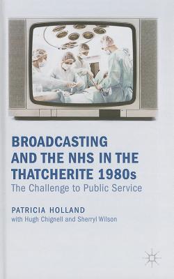 Book Broadcasting And The Nhs In The Thatcherite 1980s: The Challenge To Public Service free