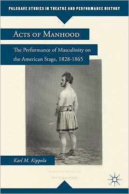 Book Acts of Manhood: The Performance of Masculinity on the American Stage, 1828–1865 (Palgrave Studies in Theatre and Performance History) free