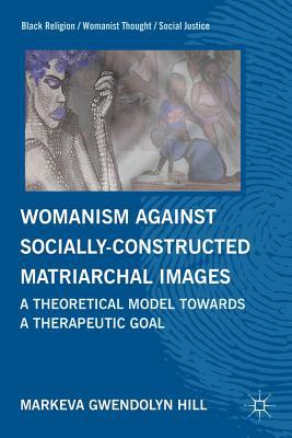 Book Womanism against Socially Constructed Matriarchal Images: A Theoretical Model toward a Therapeutic Goal (Black Religion/Womanist Thought/Social Justice) free