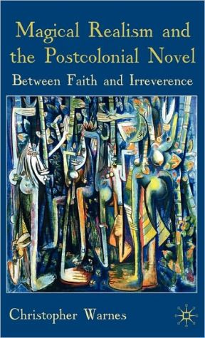 Book Magical Realism and the Postcolonial Novel: Between Faith and Irreverence free