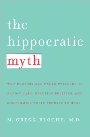 Book The Hippocratic Myth: Why Doctors Are Under Pressure to Ration Care, Practice Politics, and Compromise their Promise to Heal free