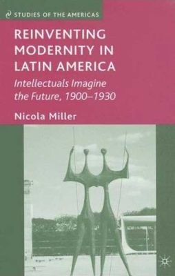 Book Reinventing Modernity in Latin America: Intellectuals Imagine the Future, 1900-1930 (Studies of the Americas) free