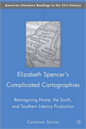 Book Elizabeth Spencer's Complicated Cartographies: Reimagining Home, the South, and Southern Literary Production (American Literature Readings in the 21st Century) free
