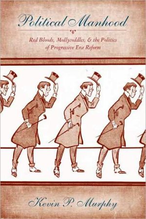 Book Political Manhood: Red Bloods, Mollycoddles, and the Politics of Progressive Era Reform free