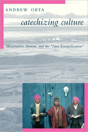 Book Catechizing Culture: Missionaries, Aymara, and the "New Evangelization" free