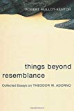 Book Things Beyond Resemblance: Collected Essays on Theodor W. Adorno (Columbia Themes in Philosophy, Social Criticism, and the Arts) free