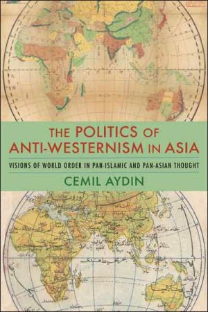 Book The Politics of Anti-Westernism in Asia: Visions of World Order in Pan-Islamic and Pan-Asian Thought (Columbia Studies in International and Global History) free