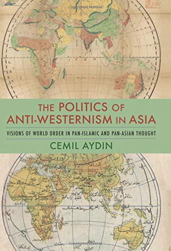 Book The Politics of Anti-Westernism in Asia: Visions of World Order in Pan-Islamic and Pan-Asian Thought (Columbia Studies in International and Global History) free