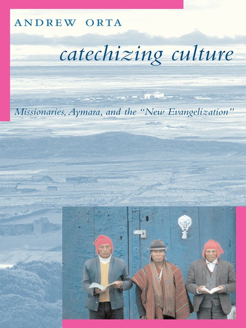 Book Catechizing Culture: Missionaries, Aymara, and the "New Evangelization" free