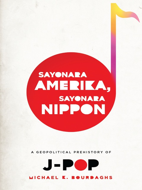 Book Sayonara Amerika, Sayonara Nippon: A Geopolitical Prehistory of J-Pop (Asia Perspectives: History, Society, and Culture) free