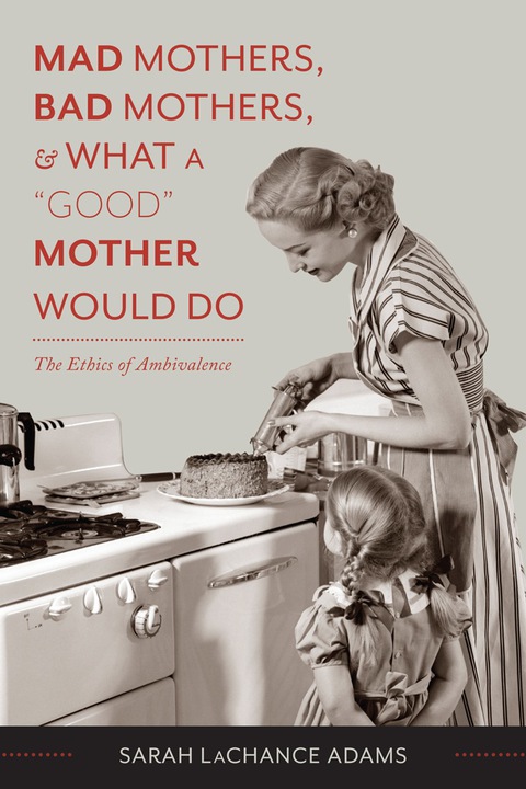 Book Mad Mothers, Bad Mothers, and What a "Good" Mother Would Do: The Ethics of Ambivalence free