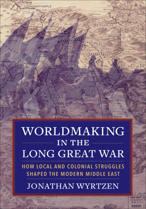 Book Worldmaking in the Long Great War: How Local and Colonial Struggles Shaped the Modern Middle East free