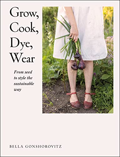 Book Grow, Cook, Dye, Wear: From Seed To Style The Sustainable Way free