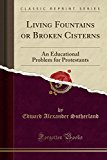 Book Living Fountains or Broken Cisterns: An Educational Problem for Protestants (Classic Reprint) free