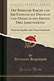 Book Die Römische Kirche Und Ihr Einfluss Auf Disciplin Und Dogma In Den Ersten Drei Jahrunderten: Nach Den Quellen Auf's Neue Untersucht (classic Reprint) (german Edition) free