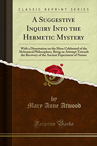 Book A Suggestive Inquiry Into the Hermetic Mystery: With a Dissertation on the More Celebrated of the Alchemical Philosophers, Being an Attempt Towards the ... of the Ancient Experiment of Nature ... free