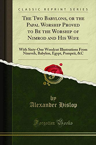 Book The Two Babylons, or the Papal Worship Proved to Be the Worship of Nimrod and His Wife: With Sixty-One Woodcut Illustrations From Nineveh, Babylon, Egypt, Pompeii, (Classic Reprint) free