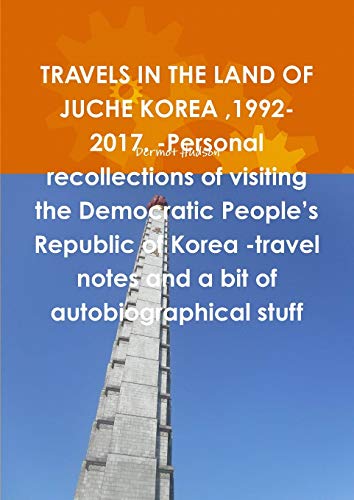 Book TRAVELS IN THE LAND OF JUCHE KOREA ,1992-2017. -Personal recollections of visiting the Democratic People's Republic of Korea -travel notes and a bit of autobiographical stuff free