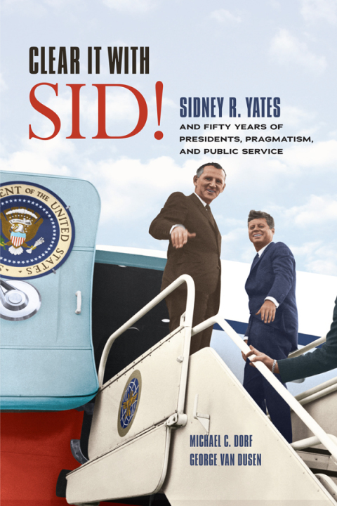 Book Clear It with Sid!: Sidney R. Yates and Fifty Years of Presidents, Pragmatism, and Public Service free