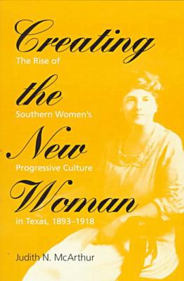 Book Creating the New Woman: The Rise of Southern Women's Progressive Culture in Texas, 1893-1918 (Women, Gender, and Sexuality in American History) free