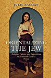 Book Orientalizing the Jew: Religion, Culture, and Imperialism in Nineteenth-Century France (The Modern Jewish Experience) free