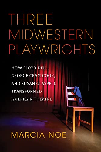 Book Three Midwestern Playwrights: How Floyd Dell, George Cram Cook, and Susan Glaspell Transformed American Theatre free