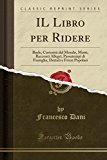 Book IL Libro per Ridere: Burle, Curiosità del Mondo, Motti, Racconti Allegri, Passatempi di Famiglia, Dettati e Frizzi Popolari (Classic Reprint) (Italian Edition) free