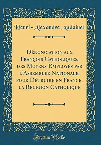 Book Dénonciation Aux François Catholiques, Des Moyens Employés Par l'Assemblée Nationale, Pour Détruire En France, La Religion Catholique (Classic Reprint) (French Edition) free