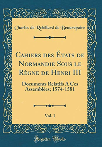 Book Cahiers Des États de Normandie Sous Le Règne de Henri III, Vol. 1: Documents Relatifs a Ces Assemblées; 1574-1581 (Classic Reprint) (French Edition) free