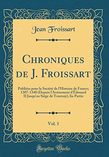 Book Chroniques de J. Froissart, Vol. 1: Publiées pour la Société de l'Histoire de France; 1307-1340 (Depuis l'Avénement d'Édouard II Jusqu'au Siége de ... Iie Partie (Classic Reprint) (French Edition) free