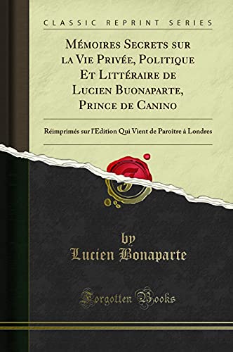 Book Mémoires Secrets sur la Vie Privée, Politique Et Littéraire de Lucien Buonaparte, Prince de Canino: Réimprimés sur l'Édition Qui Vient de Paroître à Londres (Classic Reprint) free