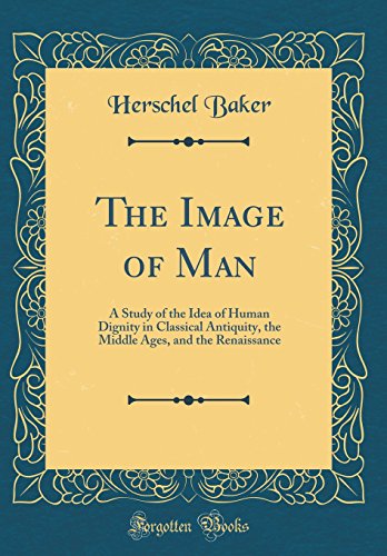 Book The Image of Man: A Study of the Idea of Human Dignity in Classical Antiquity, the Middle Ages, and the Renaissance (Classic Reprint) free