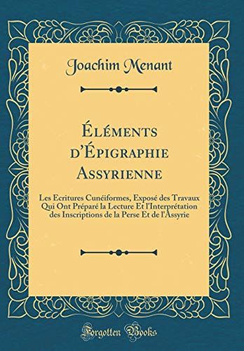 Book Éléments d'Épigraphie Assyrienne: Les Écritures Cunéiformes, Exposé des Travaux Qui Ont Préparé la Lecture Et l'Interprétation des Inscriptions de la ... l'Assyrie (Classic Reprint) (French Edition) free