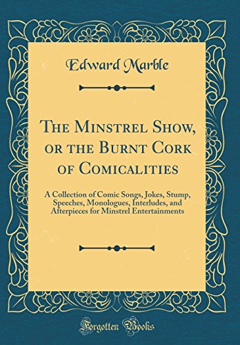 Book The Minstrel Show, Or The Burnt Cork Of Comicalities: A Collection Of Comic Songs, Jokes, Stump, Speeches, Monologues, Interludes, And Afterpieces For Minstrel Entertainments (classic Reprint) free