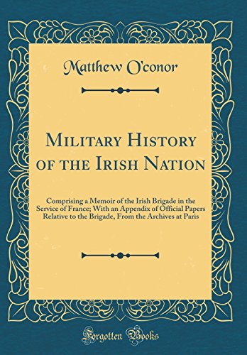 Book Military History of the Irish Nation: Comprising a Memoir of the Irish Brigade in the Service of France; With an Appendix of Official Papers Relative ... from the Archives at Paris (Classic Reprint) free