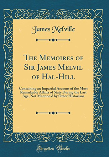 Book The Memoires of Sir James Melvil of Hal-Hill: Containing an Impartial Account of the Most Remarkable Affairs of State During the Last Age, Not Mention'd by Other Historians (Classic Reprint) free