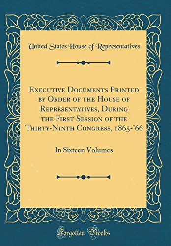 Book Executive Documents Printed by Order of the House of Representatives, During the First Session of the Thirty-Ninth Congress, 1865-'66: In Sixteen Volumes (Classic Reprint) free