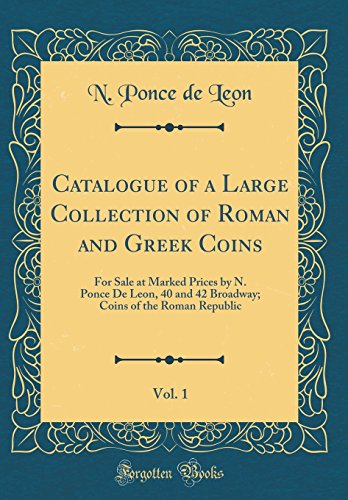 Book Catalogue of a Large Collection of Roman and Greek Coins, Vol. 1: For Sale at Marked Prices by N. Ponce De Leon, 40 and 42 Broadway; Coins of the Roman Republic (Classic Reprint) free