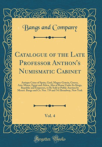 Book Catalogue of the Late Professor Anthon's Numismatic Cabinet, Vol. 4: Antique Coins of Spain, Gaul, Magna-Græcia, Greece, Asia-Minor, Egypt and Africa, ... Sold at Public Auction by Messrs. Bangs and free