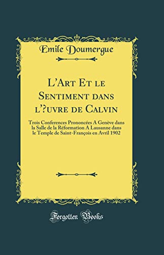 Book L'Art Et le Sentiment dans l'Œuvre de Calvin: Trois Conferences Prononcées A Genève dans la Salle de la Réformation A Lausanne dans le Temple de Saint-François en Avril 1902 (Classic Reprint) free