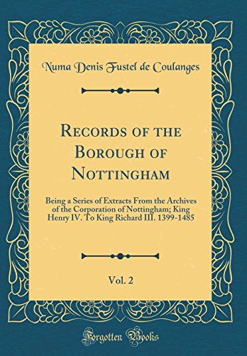 Book Records of the Borough of Nottingham, Vol. 2: Being a Series of Extracts from the Archives of the Corporation of Nottingham; King Henry IV. to King Richard III. 1399-1485 (Classic Reprint) free