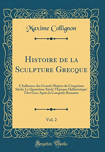 Book Histoire de la Sculpture Grecque, Vol. 2: L'Influence des Grands Maîtres du Cinquiéme Siècle; Le Quatrième Siècle' l'Époque Hellénistique' l'Art Grec ... Romaine (Classic Reprint) (French Edition) free