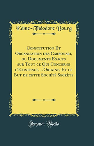 Book Constitution Et Organisation des Carbonari, ou Documents Exacts sur Tout ce Qui Concerne l'Existence, l'Origine, Et le But de cette Société Secrète (Classic Reprint) free