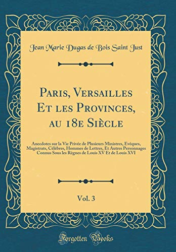Book Paris, Versailles Et Les Provinces, Au 18e Siècle, Vol. 3: Anecdotes Sur La Vie Privée de Plusieurs Ministres, Évêques, Magistrats, Célèbres, Hommes ... de Louis XV Et de Louis XVI (French Edition) free