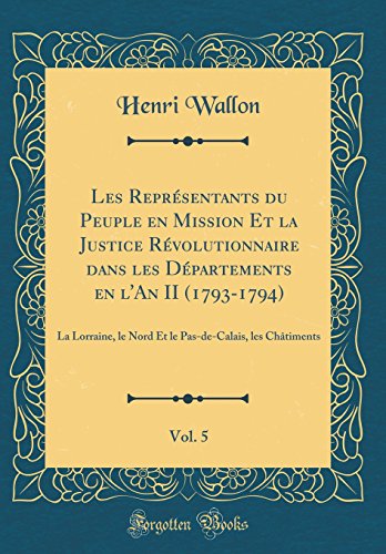 Book Les Représentants Du Peuple En Mission Et La Justice Révolutionnaire Dans Les Départements En l'An II (1793-1794), Vol. 5: La Lorraine, Le Nord Et Le ... Châtiments (Classic Reprint) (French Edition) free