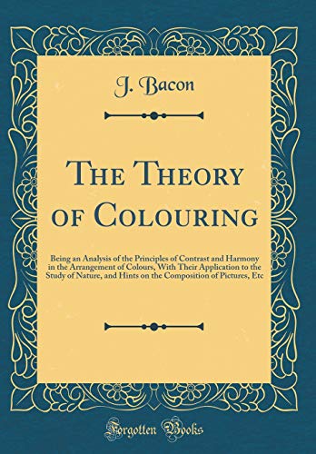 Book The Theory of Colouring: Being an Analysis of the Principles of Contrast and Harmony in the Arrangement of Colours, with Their Application to the ... of Pictures, Etc (Classic Reprint) free